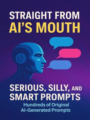 cover image of Straight from AI's Mouth Serious, Silly, and Smart Prompts